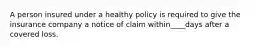 A person insured under a healthy policy is required to give the insurance company a notice of claim within____days after a covered loss.