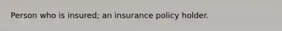 Person who is insured; an insurance policy holder.