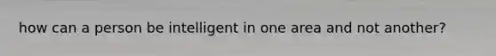 how can a person be intelligent in one area and not another?