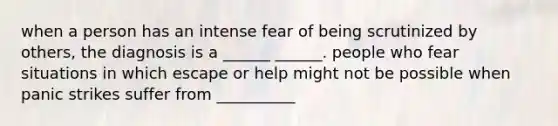 when a person has an intense fear of being scrutinized by others, the diagnosis is a ______ ______. people who fear situations in which escape or help might not be possible when panic strikes suffer from __________