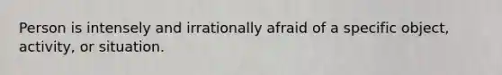 Person is intensely and irrationally afraid of a specific object, activity, or situation.