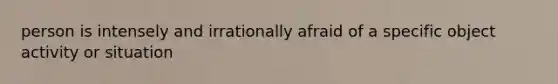 person is intensely and irrationally afraid of a specific object activity or situation