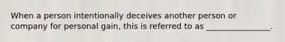 When a person intentionally deceives another person or company for personal gain, this is referred to as ________________.