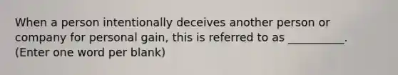 When a person intentionally deceives another person or company for personal gain, this is referred to as __________. (Enter one word per blank)