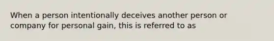 When a person intentionally deceives another person or company for personal gain, this is referred to as