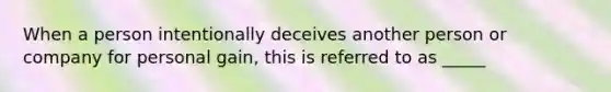 When a person intentionally deceives another person or company for personal gain, this is referred to as _____