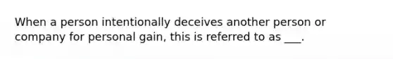 When a person intentionally deceives another person or company for personal gain, this is referred to as ___.