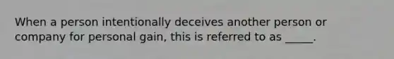 When a person intentionally deceives another person or company for personal gain, this is referred to as _____.