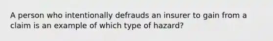 A person who intentionally defrauds an insurer to gain from a claim is an example of which type of hazard?