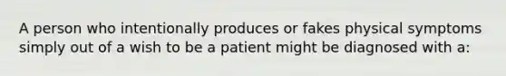 A person who intentionally produces or fakes physical symptoms simply out of a wish to be a patient might be diagnosed with a: