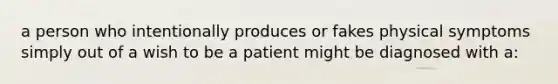 a person who intentionally produces or fakes physical symptoms simply out of a wish to be a patient might be diagnosed with a: