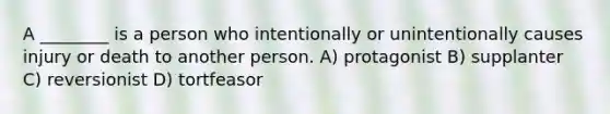 A ________ is a person who intentionally or unintentionally causes injury or death to another person. A) protagonist B) supplanter C) reversionist D) tortfeasor