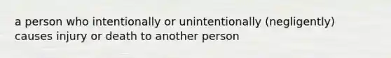 a person who intentionally or unintentionally (negligently) causes injury or death to another person