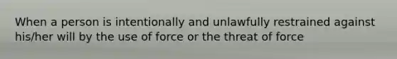 When a person is intentionally and unlawfully restrained against his/her will by the use of force or the threat of force