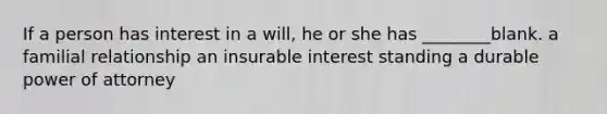 If a person has interest in a will, he or she has ________blank. a familial relationship an insurable interest standing a durable power of attorney