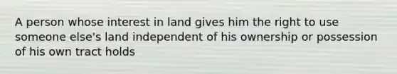 A person whose interest in land gives him the right to use someone else's land independent of his ownership or possession of his own tract holds