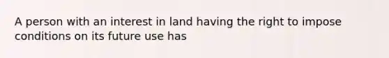 A person with an interest in land having the right to impose conditions on its future use has