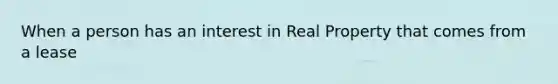 When a person has an interest in Real Property that comes from a lease