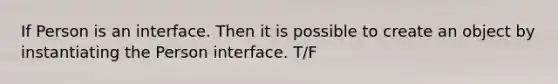 If Person is an interface. Then it is possible to create an object by instantiating the Person interface. T/F