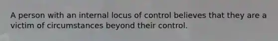 A person with an internal locus of control believes that they are a victim of circumstances beyond their control.