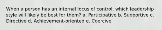 When a person has an internal locus of control, which leadership style will likely be best for them? a. Participative b. Supportive c. Directive d. Achievement-oriented e. Coercive