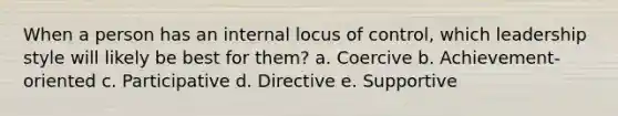 When a person has an internal locus of control, which leadership style will likely be best for them? a. Coercive b. Achievement-oriented c. Participative d. Directive e. Supportive