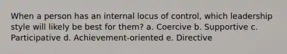 When a person has an internal locus of control, which leadership style will likely be best for them? a. Coercive b. Supportive c. Participative d. Achievement-oriented e. Directive