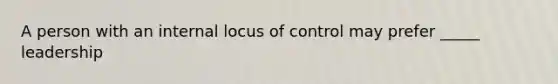 A person with an internal locus of control may prefer _____ leadership