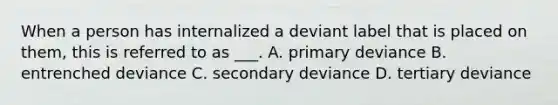 When a person has internalized a deviant label that is placed on them, this is referred to as ___. A. primary deviance B. entrenched deviance C. secondary deviance D. tertiary deviance