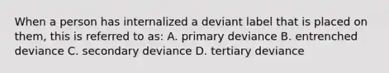 When a person has internalized a deviant label that is placed on them, this is referred to as: A. primary deviance B. entrenched deviance C. secondary deviance D. tertiary deviance