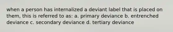 when a person has internalized a deviant label that is placed on them, this is referred to as: a. primary deviance b. entrenched deviance c. secondary deviance d. tertiary deviance