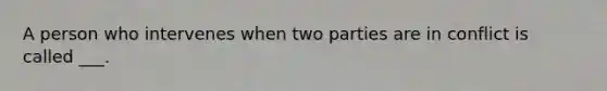 A person who intervenes when two parties are in conflict is called ___.