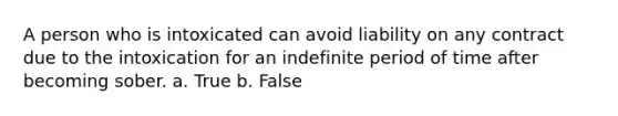 A person who is intoxicated can avoid liability on any contract due to the intoxication for an indefinite period of time after becoming sober. a. True b. False