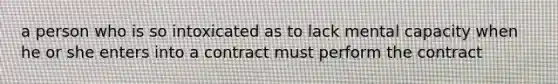 a person who is so intoxicated as to lack mental capacity when he or she enters into a contract must perform the contract