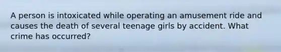 A person is intoxicated while operating an amusement ride and causes the death of several teenage girls by accident. What crime has occurred?