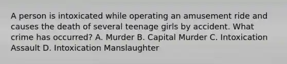 A person is intoxicated while operating an amusement ride and causes the death of several teenage girls by accident. What crime has occurred? A. Murder B. Capital Murder C. Intoxication Assault D. Intoxication Manslaughter