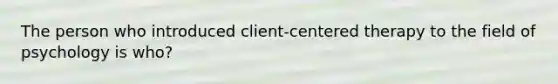 The person who introduced client-centered therapy to the field of psychology is who?