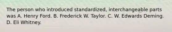 The person who introduced​ standardized, interchangeable parts was A. Henry Ford. B. Frederick W. Taylor. C. W. Edwards Deming. D. Eli Whitney.