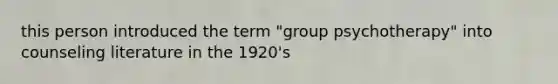 this person introduced the term "group psychotherapy" into counseling literature in the 1920's