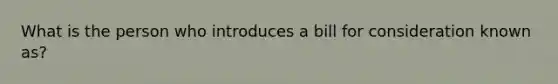 What is the person who introduces a bill for consideration known as?