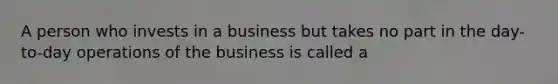 A person who invests in a business but takes no part in the day-to-day operations of the business is called a