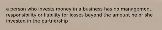 a person who invests money in a business has no management responsibility or liability for losses beyond the amount he or she invested in the partnership