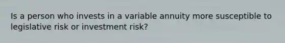 Is a person who invests in a variable annuity more susceptible to legislative risk or investment risk?