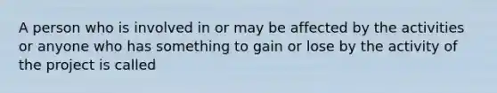 A person who is involved in or may be affected by the activities or anyone who has something to gain or lose by the activity of the project is called