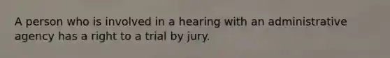 A person who is involved in a hearing with an administrative agency has a right to a trial by jury.