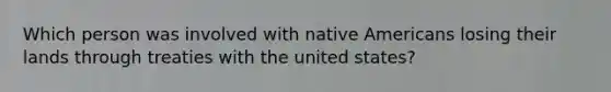 Which person was involved with native Americans losing their lands through treaties with the united states?