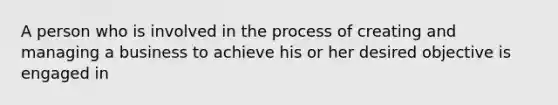 A person who is involved in the process of creating and managing a business to achieve his or her desired objective is engaged in