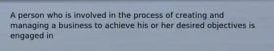 A person who is involved in the process of creating and managing a business to achieve his or her desired objectives is engaged in