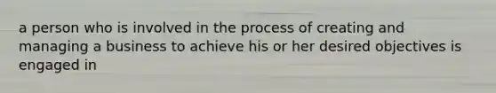 a person who is involved in the process of creating and managing a business to achieve his or her desired objectives is engaged in