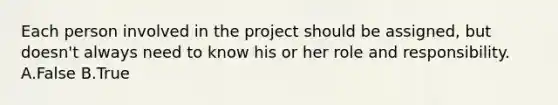 Each person involved in the project should be assigned, but doesn't always need to know his or her role and responsibility. A.False B.True